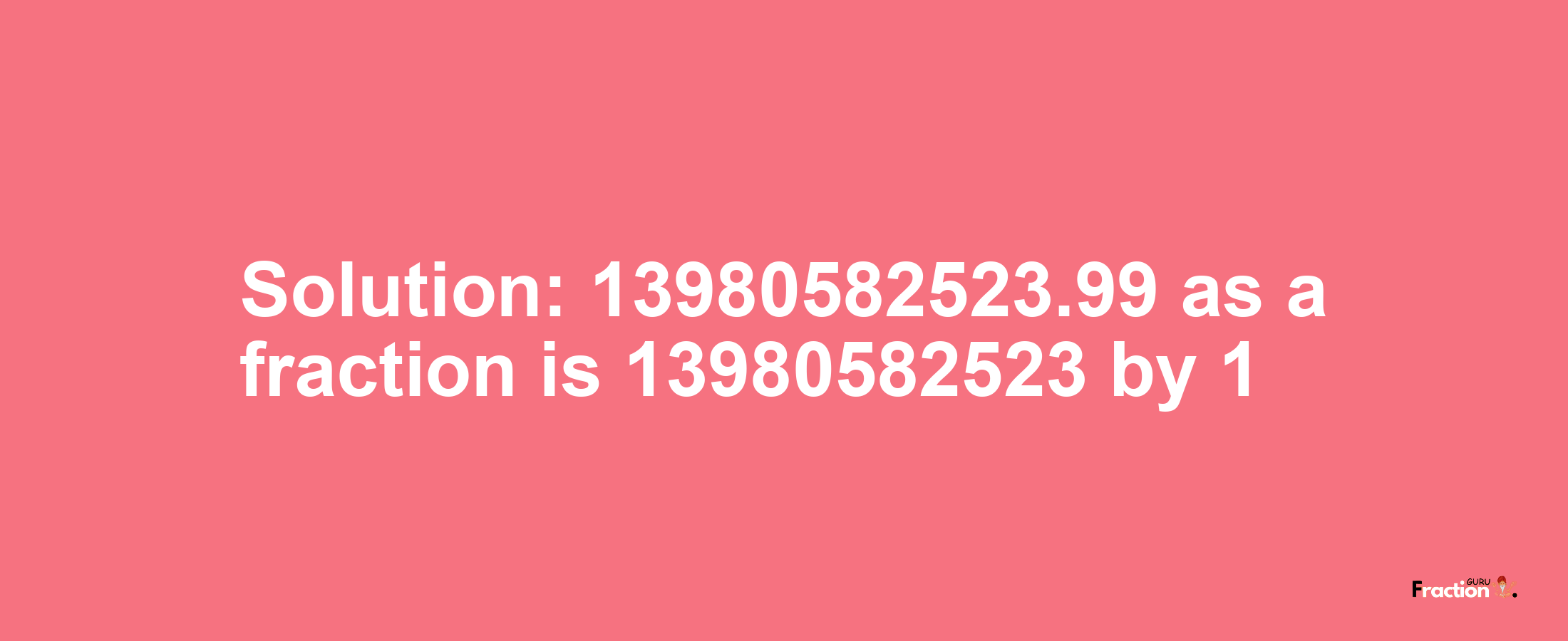 Solution:13980582523.99 as a fraction is 13980582523/1